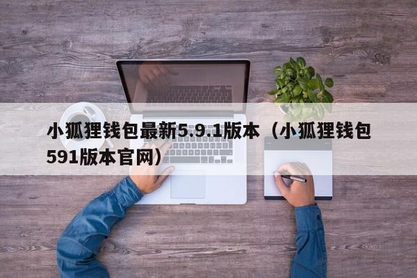 小狐狸钱包最新5.9.1版本（小狐狸钱包591版本官网）