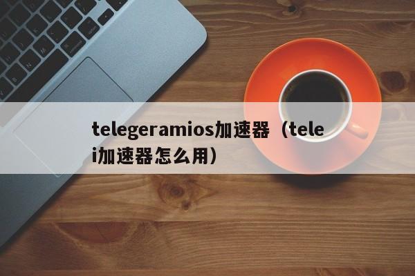 telegeramios加速器（telei加速器怎么用）