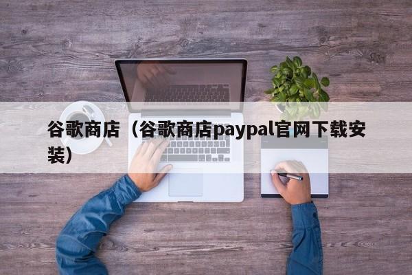 谷歌商店（谷歌商店paypal官网下载安装）