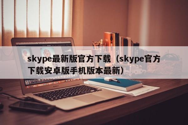 skype最新版官方下载（skype官方下载安卓版手机版本最新）