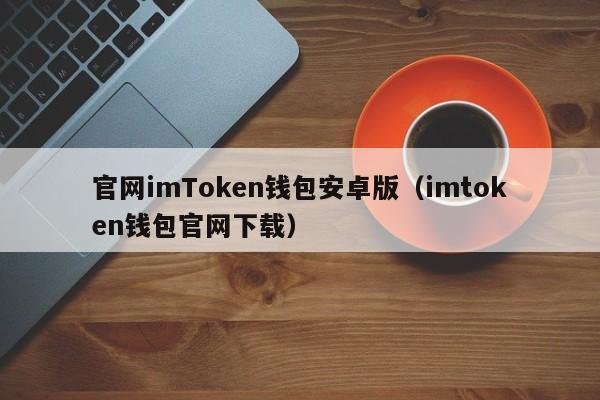 官网imToken钱包安卓版（imtoken钱包官网下载）