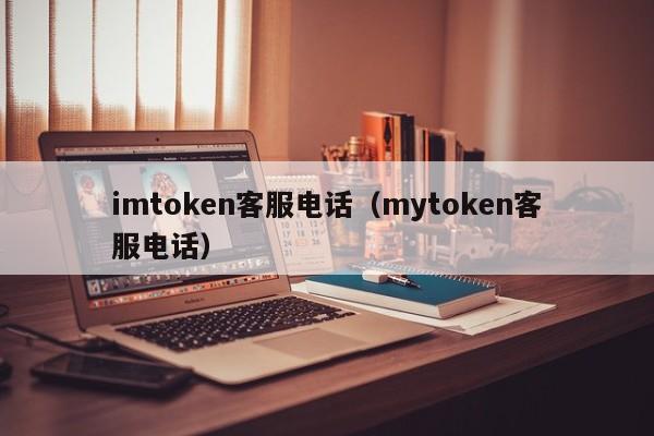 imtoken客服电话（mytoken客服电话）