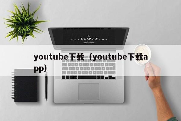 youtube下载（youtube下载app）