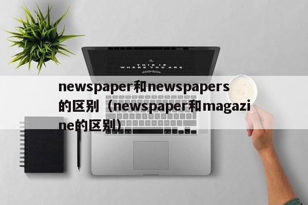 newspaper和newspapers的区别（newspaper和magazine的区别）