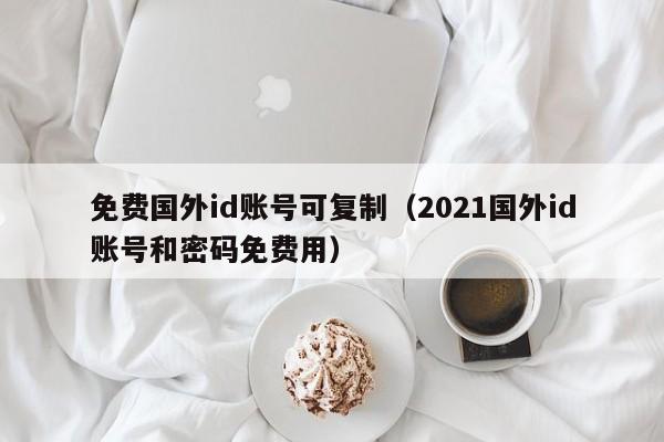 免费国外id账号可复制（2021国外id账号和密码免费用）