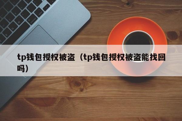 tp钱包授权被盗（tp钱包授权被盗能找回吗）