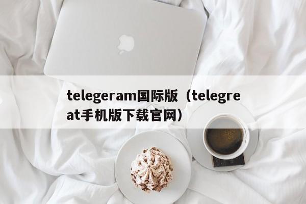 telegeram国际版（telegreat手机版下载官网）