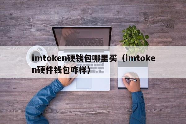 imtoken硬钱包哪里买（imtoken硬件钱包咋样）