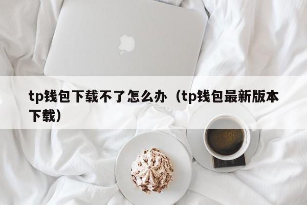 tp钱包下载不了怎么办（tp钱包最新版本下载）