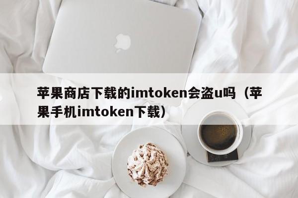 苹果商店下载的imtoken会盗u吗（苹果手机imtoken下载）