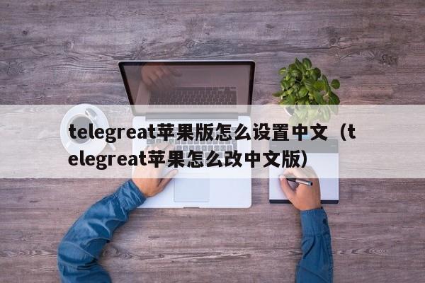 telegreat苹果版怎么设置中文（telegreat苹果怎么改中文版）