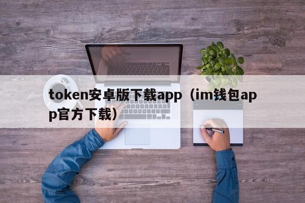 token安卓版下载app（im钱包app官方下载）