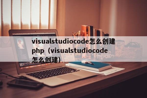 visualstudiocode怎么创建php（visualstudiocode怎么创建）