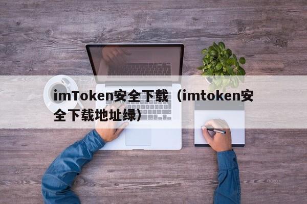 imToken安全下载（imtoken安全下载地址绿）