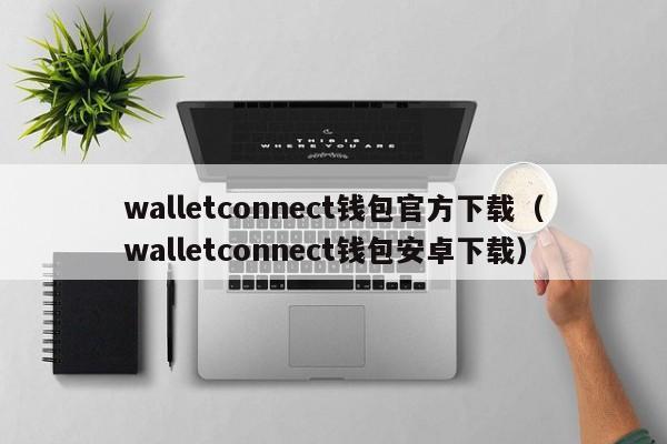 walletconnect钱包官方下载（walletconnect钱包安卓下载）