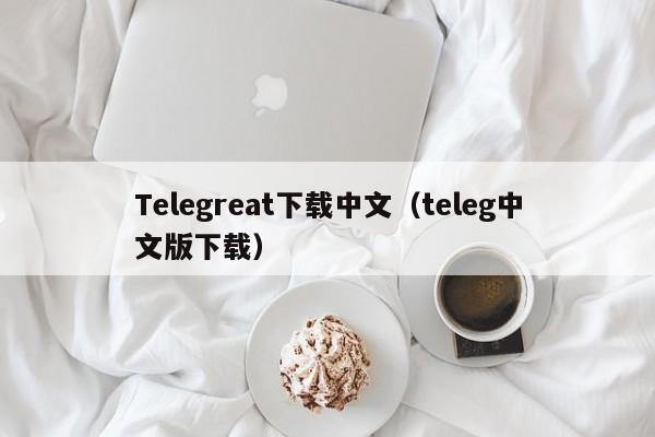 Telegreat下载中文（teleg中文版下载）