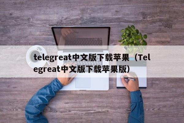 telegreat中文版下载苹果（Telegreat中文版下载苹果版）