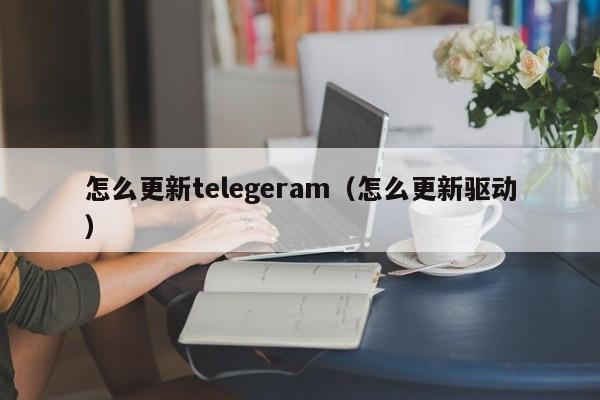 怎么更新telegeram（怎么更新驱动）