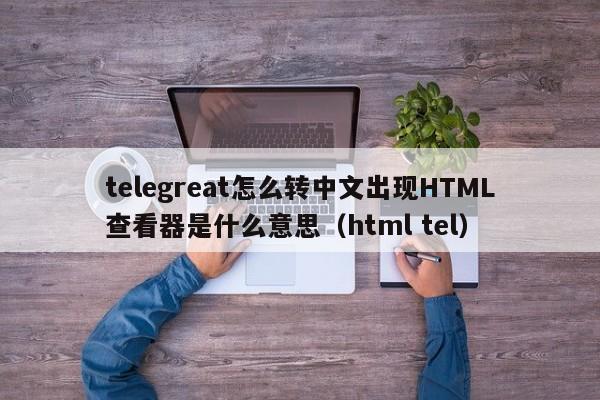 telegreat怎么转中文出现HTML查看器是什么意思（html tel）