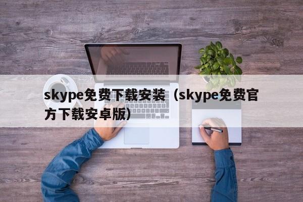 skype免费下载安装（skype免费官方下载安卓版）