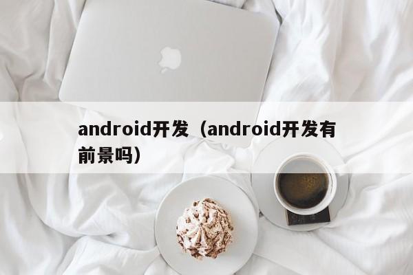 android开发（android开发有前景吗）