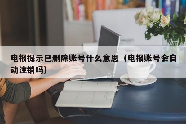 电报提示已删除账号什么意思（电报账号会自动注销吗）