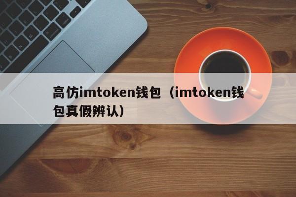 高仿imtoken钱包（imtoken钱包真假辨认）