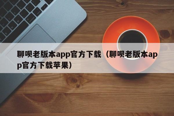 聊呗老版本app官方下载（聊呗老版本app官方下载苹果）