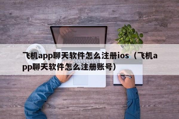 飞机app聊天软件怎么注册ios（飞机app聊天软件怎么注册账号）