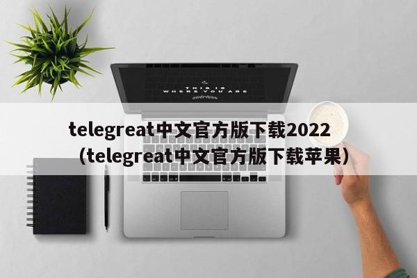 telegreat中文官方版下载2022（telegreat中文官方版下载苹果）