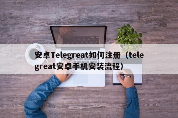 安卓Telegreat如何注册（telegreat安卓手机安装流程）