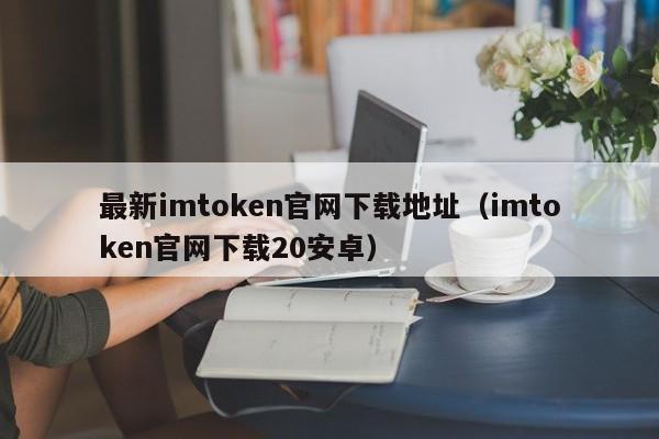 最新imtoken官网下载地址（imtoken官网下载20安卓）