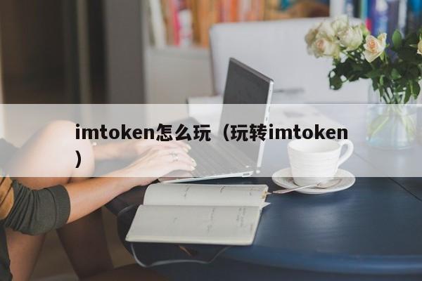 imtoken怎么玩（玩转imtoken）