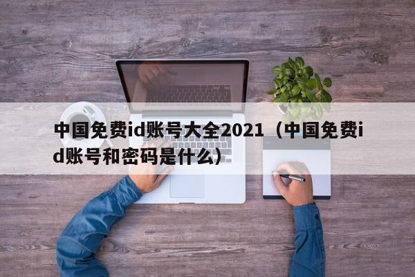 中国免费id账号大全2021（中国免费id账号和密码是什么）