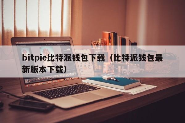 bitpie比特派钱包下载（比特派钱包最新版本下载）