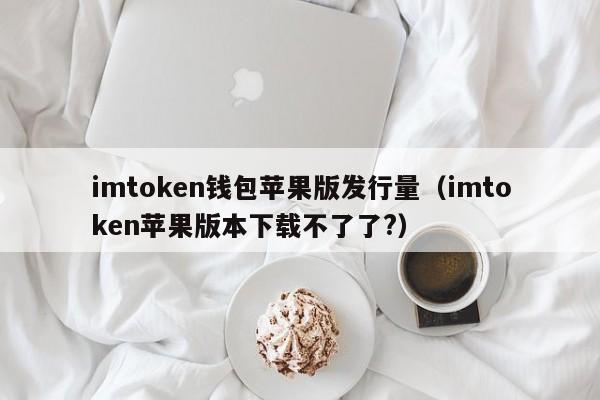 imtoken钱包苹果版发行量（imtoken苹果版本下载不了了?）