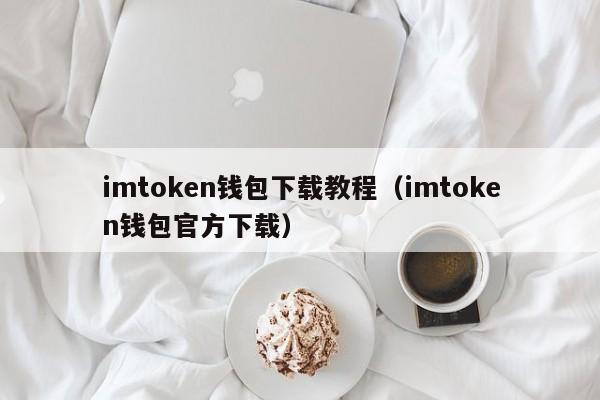 imtoken钱包下载教程（imtoken钱包官方下载）