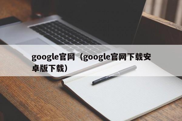 google官网（google官网下载安卓版下载）