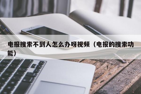 电报搜索不到人怎么办呀视频（电报的搜索功能）