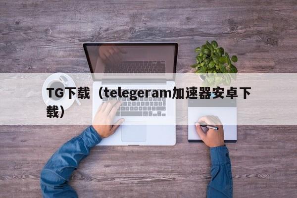 TG下载（telegeram加速器安卓下载）