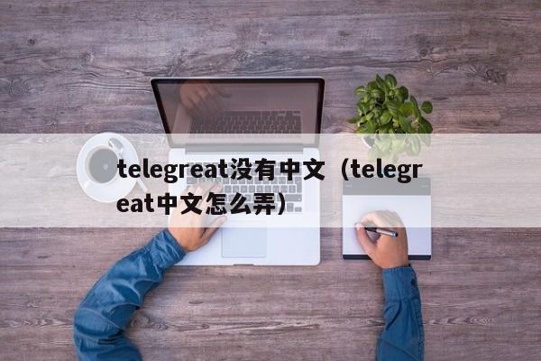 telegreat没有中文（telegreat中文怎么弄）