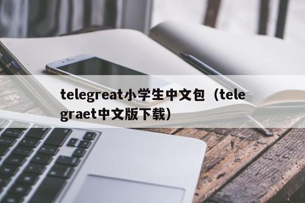 telegreat小学生中文包（telegraet中文版下载）