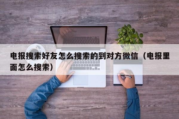 电报搜索好友怎么搜索的到对方微信（电报里面怎么搜索）