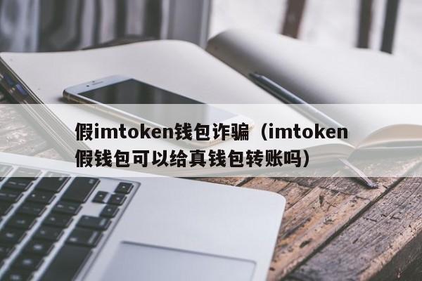 假imtoken钱包诈骗（imtoken假钱包可以给真钱包转账吗）