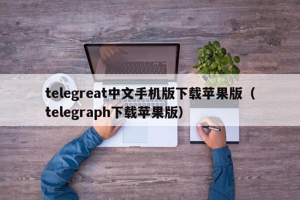 telegreat中文手机版下载苹果版（telegraph下载苹果版）