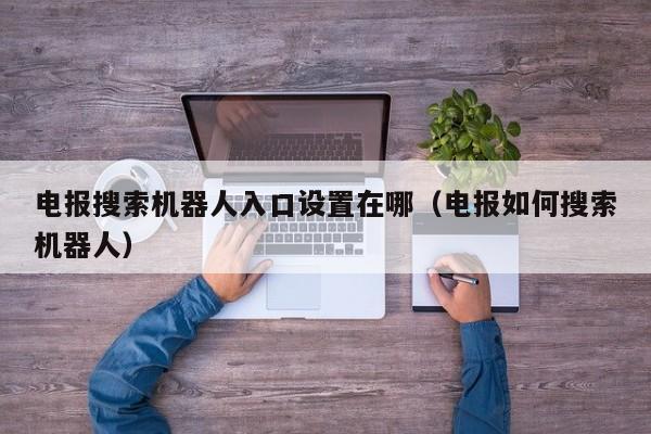 电报搜索机器人入口设置在哪（电报如何搜索机器人）