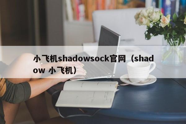 小飞机shadowsock官网（shadow 小飞机）