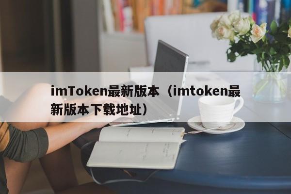 imToken最新版本（imtoken最新版本下载地址）