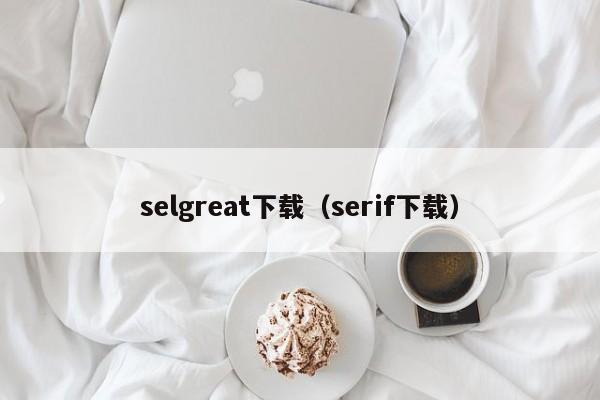 selgreat下载（serif下载）