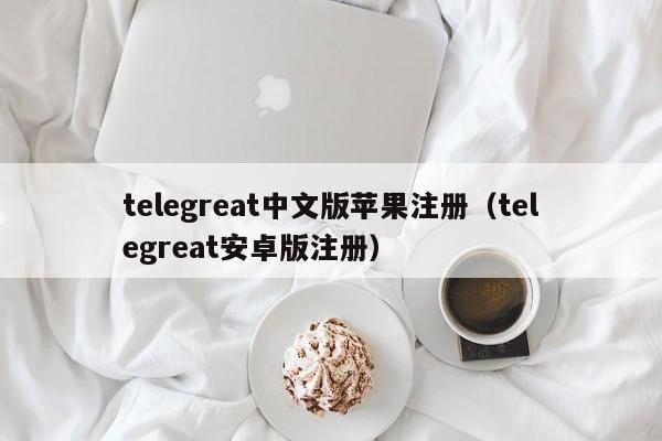 telegreat中文版苹果注册（telegreat安卓版注册）